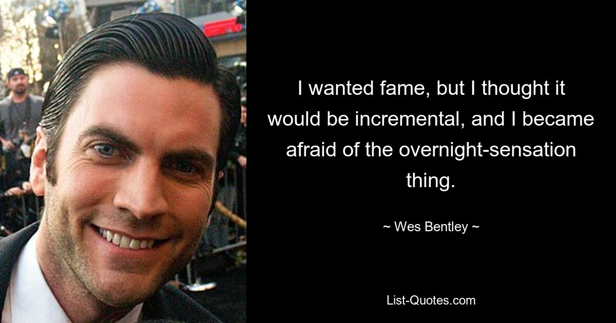 I wanted fame, but I thought it would be incremental, and I became afraid of the overnight-sensation thing. — © Wes Bentley