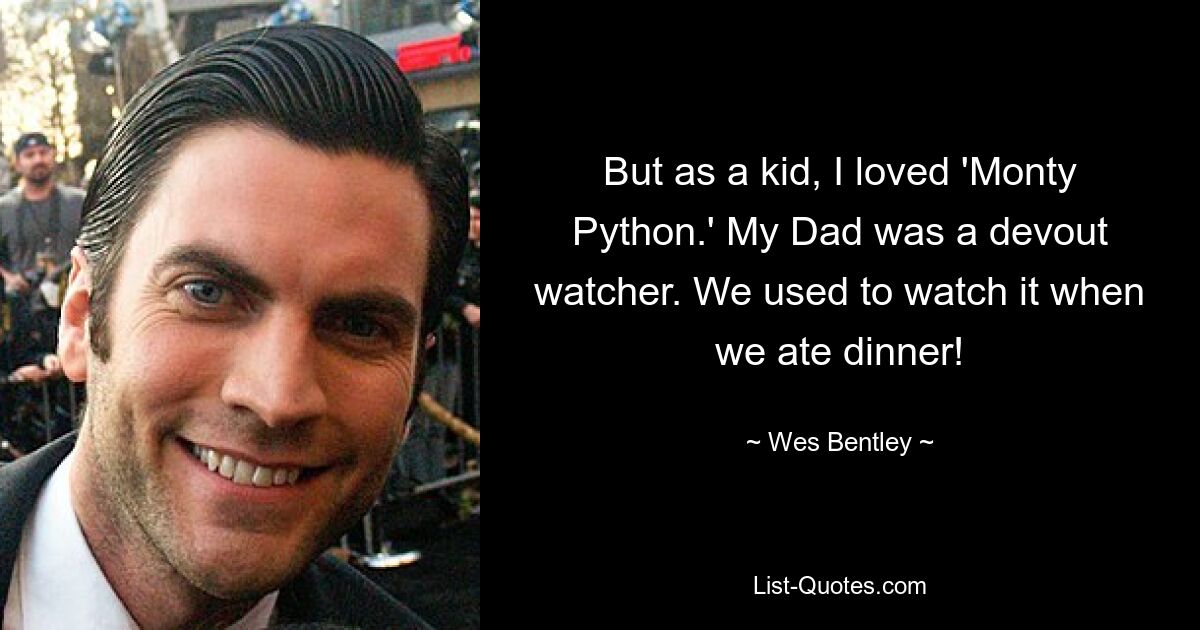 But as a kid, I loved 'Monty Python.' My Dad was a devout watcher. We used to watch it when we ate dinner! — © Wes Bentley