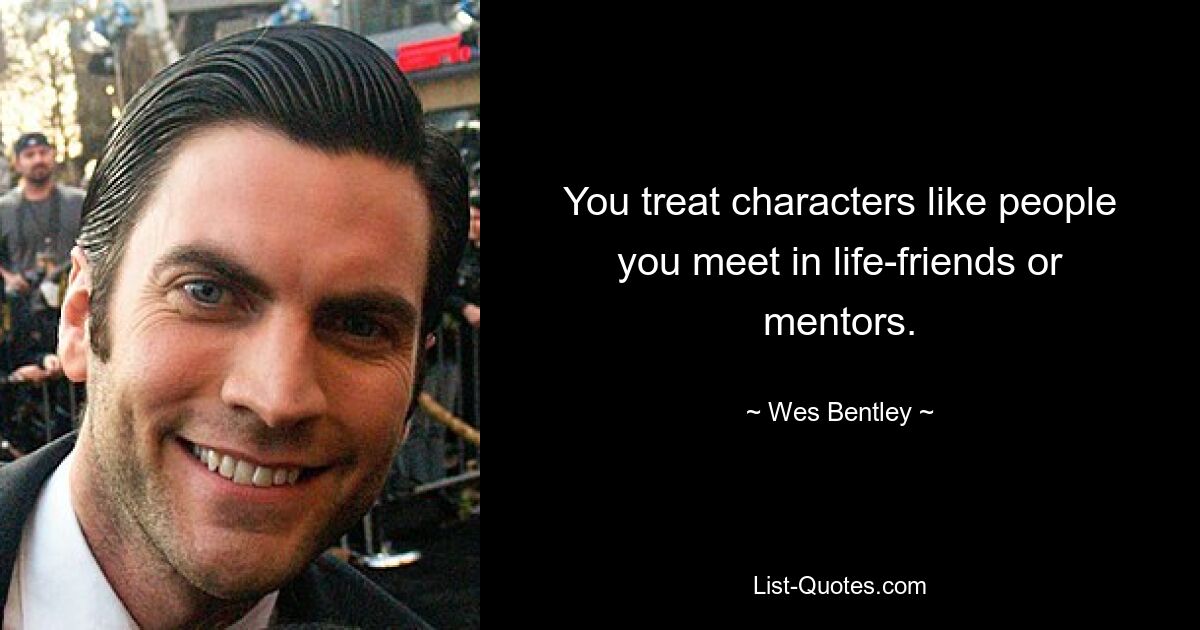 You treat characters like people you meet in life-friends or mentors. — © Wes Bentley