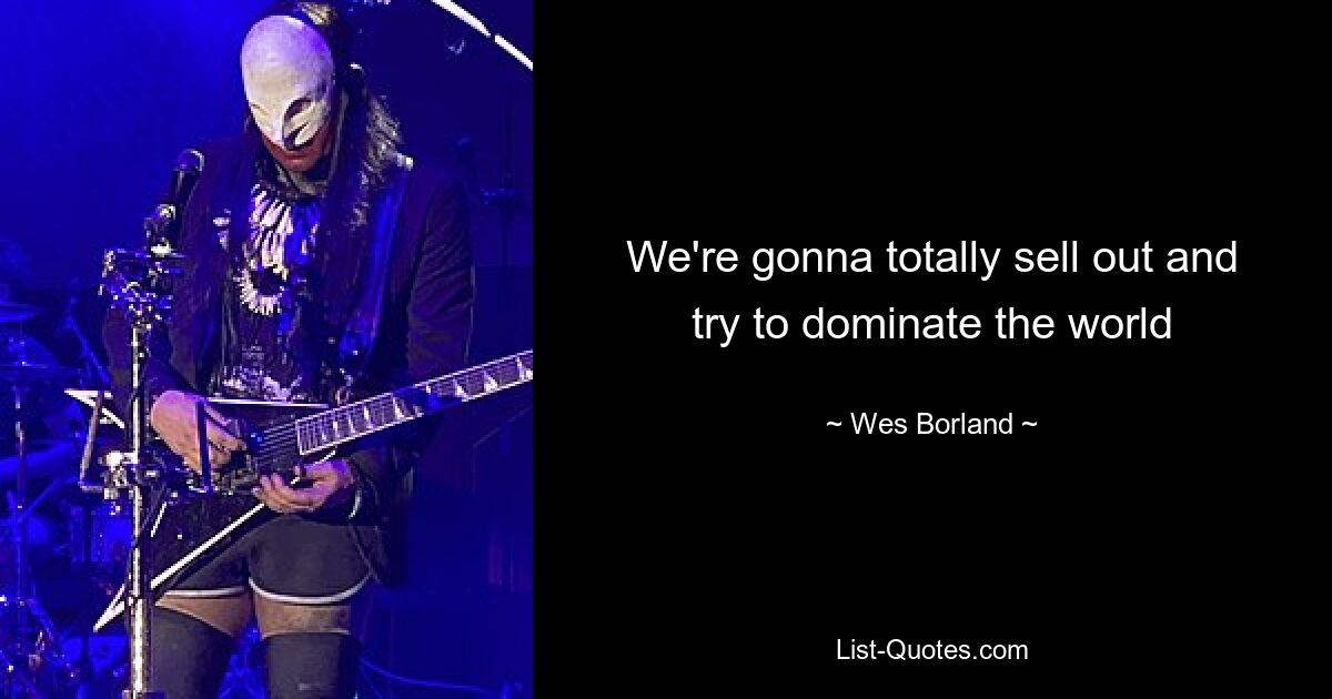 We're gonna totally sell out and try to dominate the world — © Wes Borland