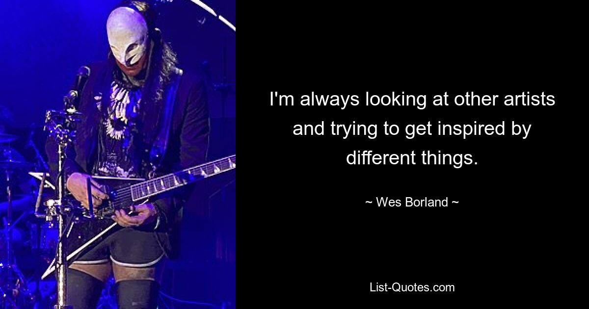 I'm always looking at other artists and trying to get inspired by different things. — © Wes Borland