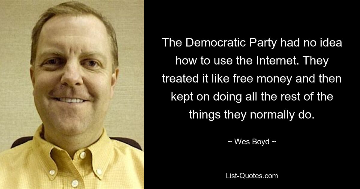 The Democratic Party had no idea how to use the Internet. They treated it like free money and then kept on doing all the rest of the things they normally do. — © Wes Boyd