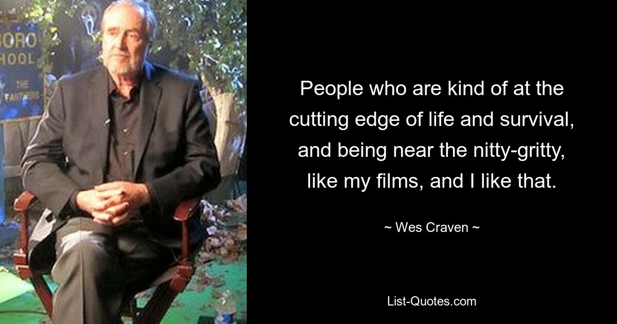 People who are kind of at the cutting edge of life and survival, and being near the nitty-gritty, like my films, and I like that. — © Wes Craven