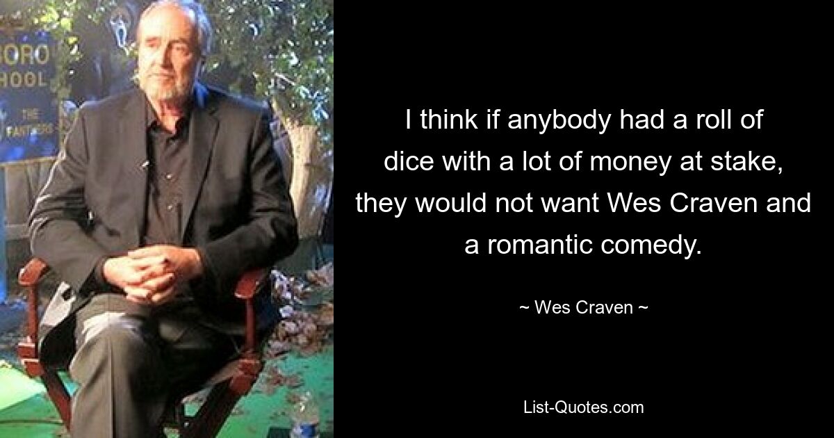 I think if anybody had a roll of dice with a lot of money at stake, they would not want Wes Craven and a romantic comedy. — © Wes Craven