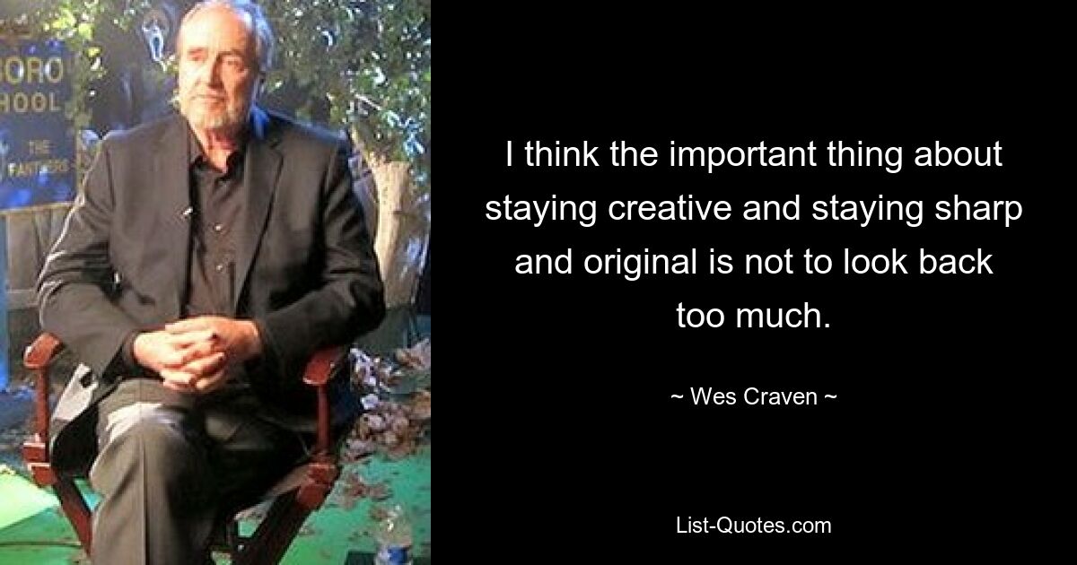 I think the important thing about staying creative and staying sharp and original is not to look back too much. — © Wes Craven