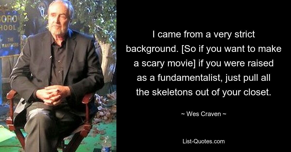 I came from a very strict background. [So if you want to make a scary movie] if you were raised as a fundamentalist, just pull all the skeletons out of your closet. — © Wes Craven