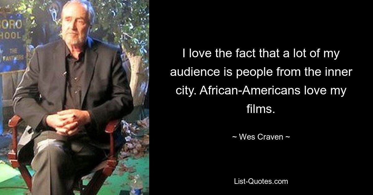 I love the fact that a lot of my audience is people from the inner city. African-Americans love my films. — © Wes Craven