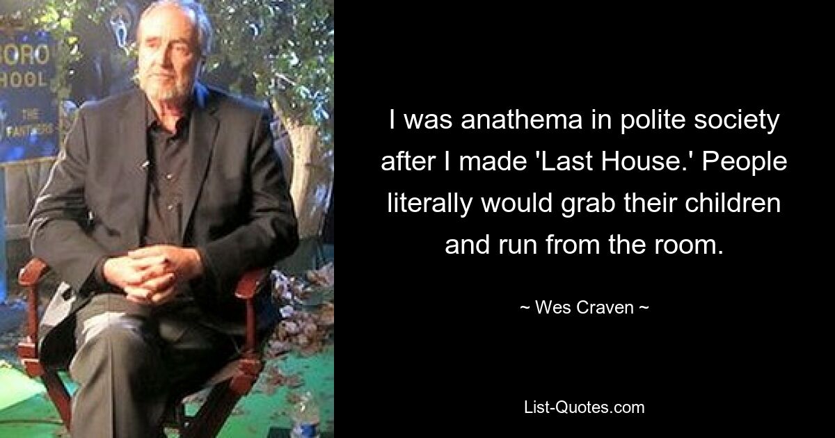 I was anathema in polite society after I made 'Last House.' People literally would grab their children and run from the room. — © Wes Craven