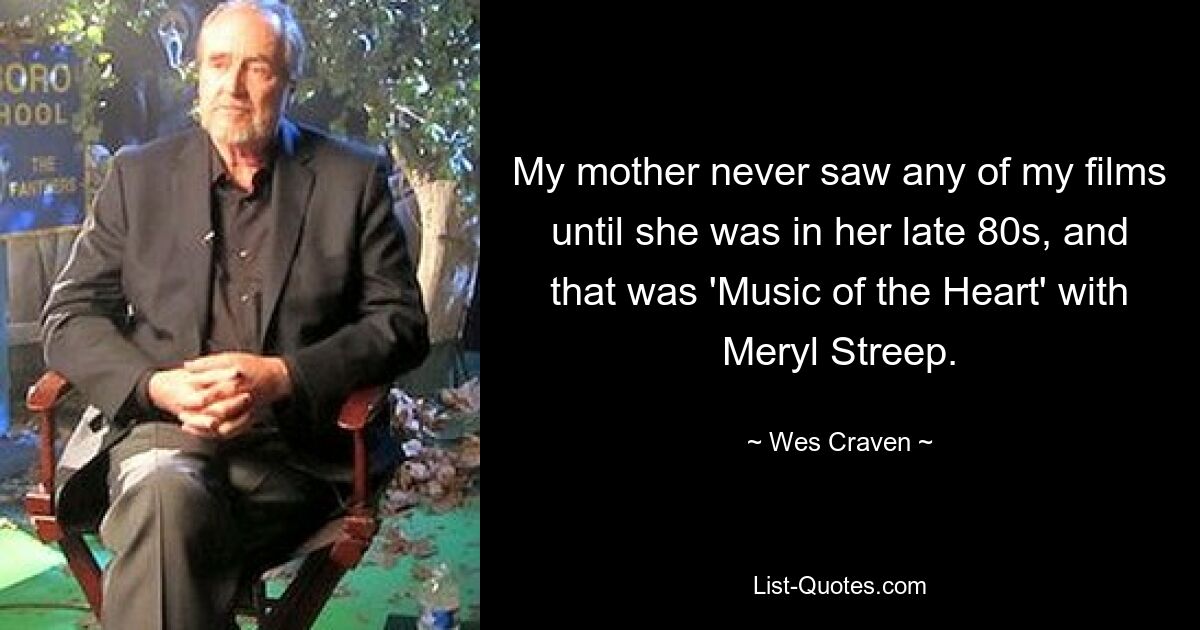 My mother never saw any of my films until she was in her late 80s, and that was 'Music of the Heart' with Meryl Streep. — © Wes Craven