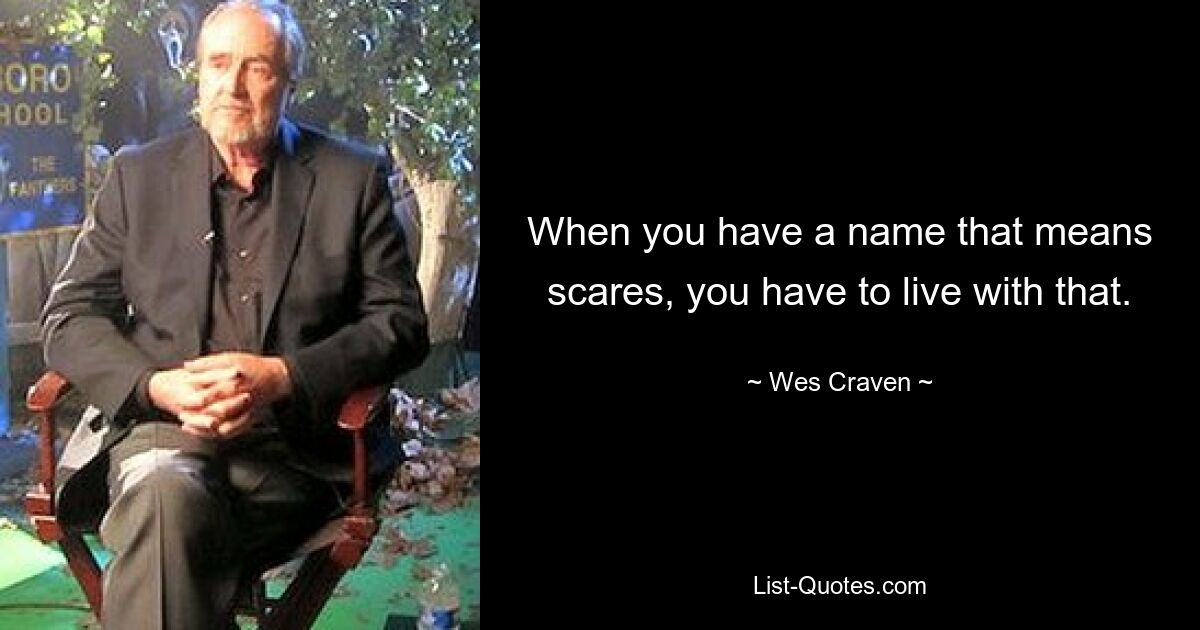 When you have a name that means scares, you have to live with that. — © Wes Craven