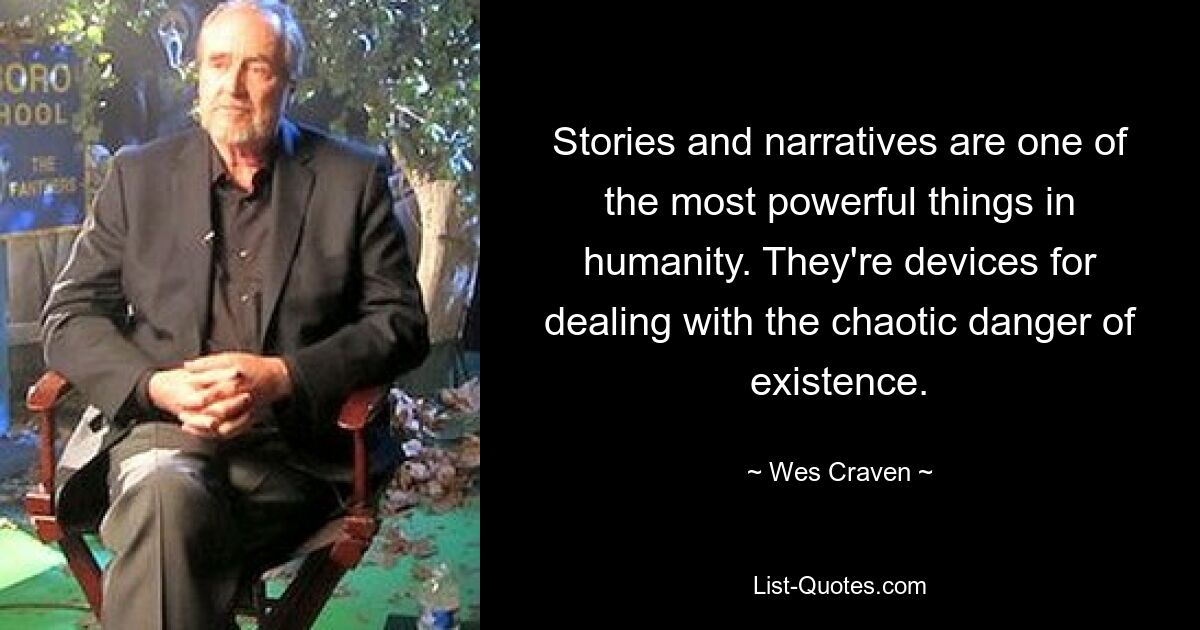 Stories and narratives are one of the most powerful things in humanity. They're devices for dealing with the chaotic danger of existence. — © Wes Craven