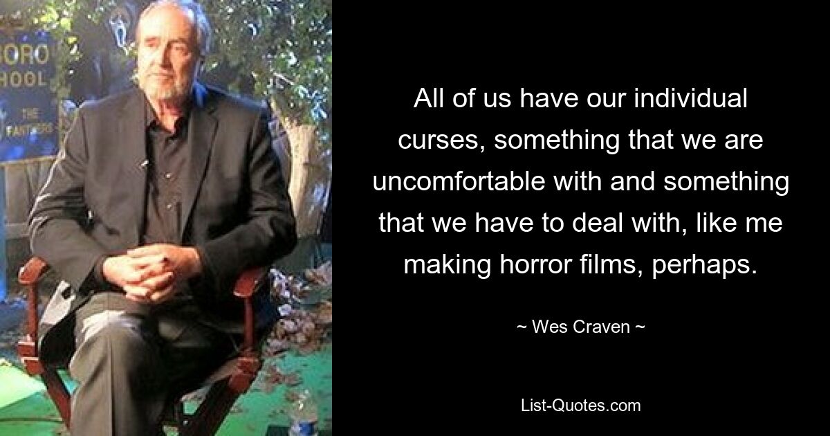 All of us have our individual curses, something that we are uncomfortable with and something that we have to deal with, like me making horror films, perhaps. — © Wes Craven