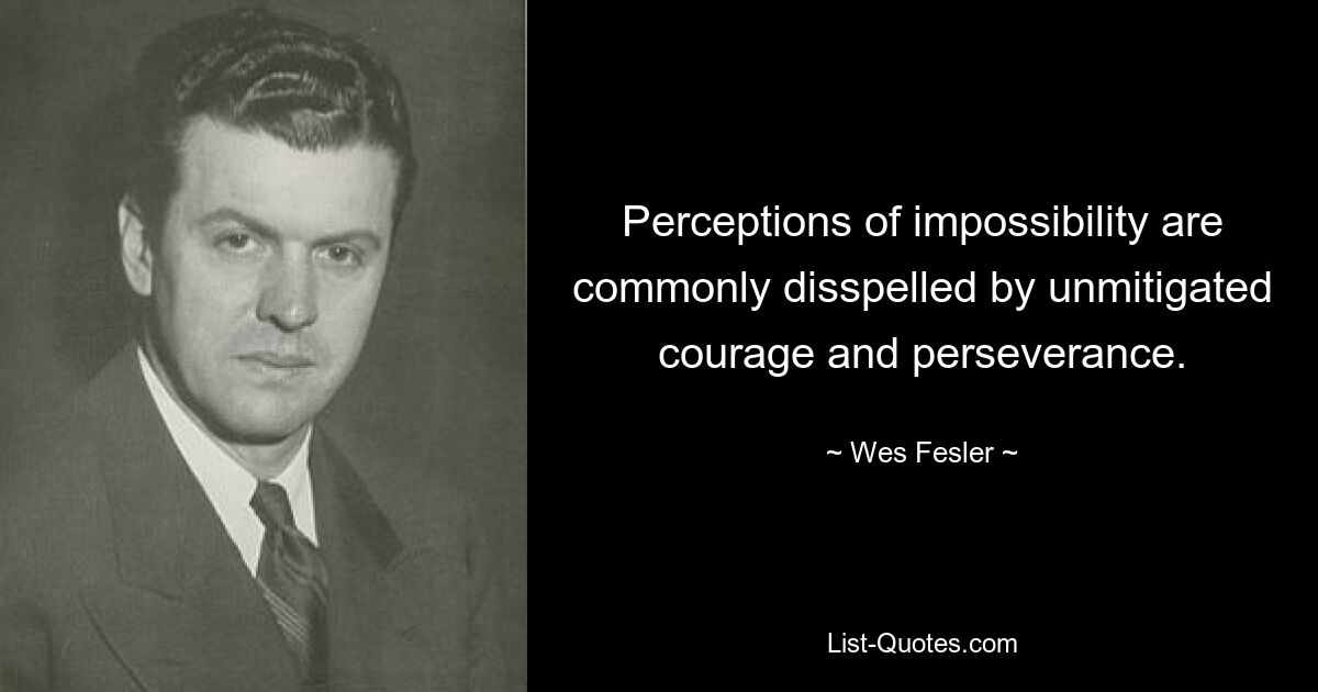 Perceptions of impossibility are commonly disspelled by unmitigated courage and perseverance. — © Wes Fesler