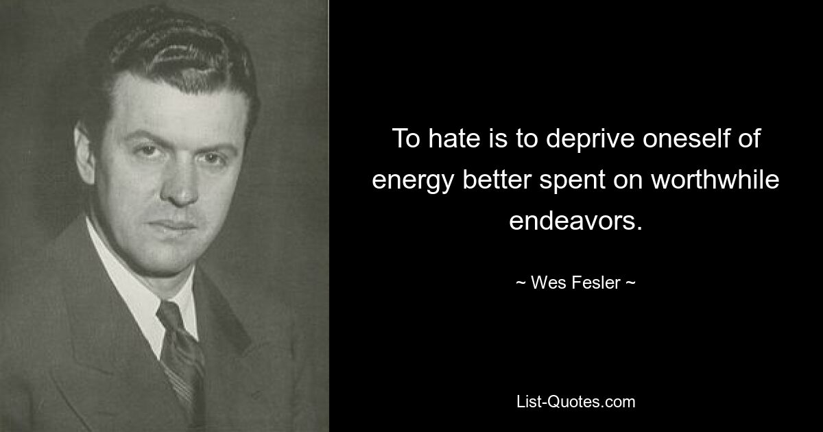 To hate is to deprive oneself of energy better spent on worthwhile endeavors. — © Wes Fesler