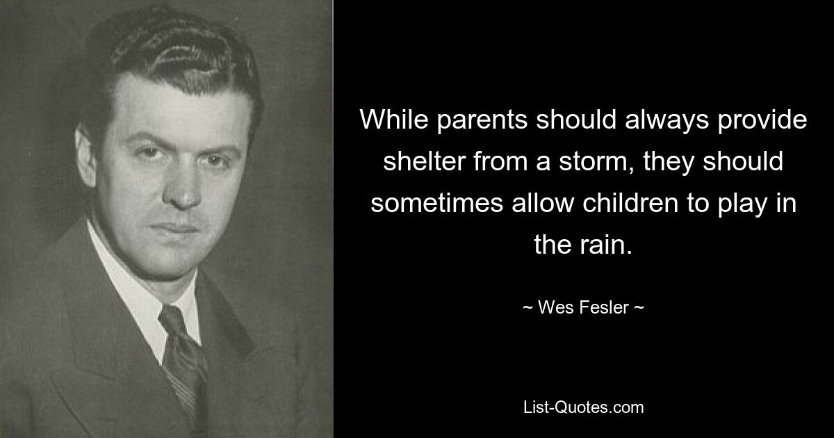 While parents should always provide shelter from a storm, they should sometimes allow children to play in the rain. — © Wes Fesler