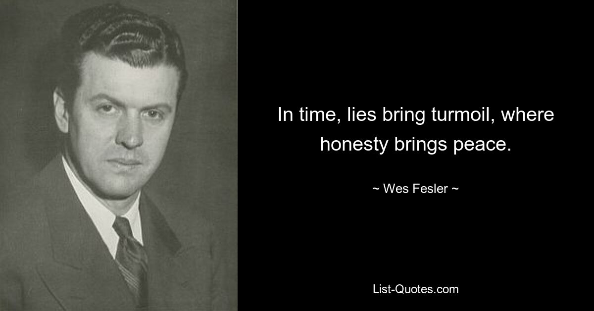 In time, lies bring turmoil, where honesty brings peace. — © Wes Fesler