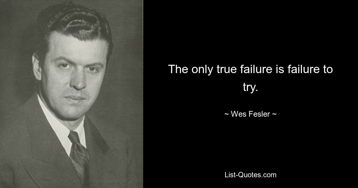 The only true failure is failure to try. — © Wes Fesler