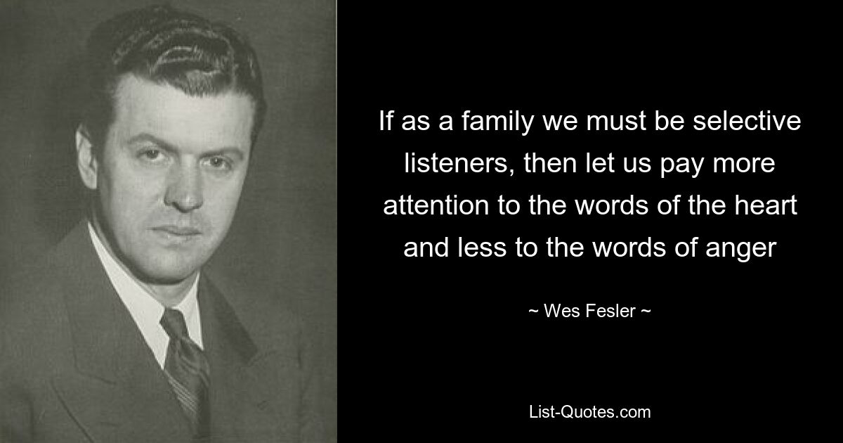 If as a family we must be selective listeners, then let us pay more attention to the words of the heart and less to the words of anger — © Wes Fesler