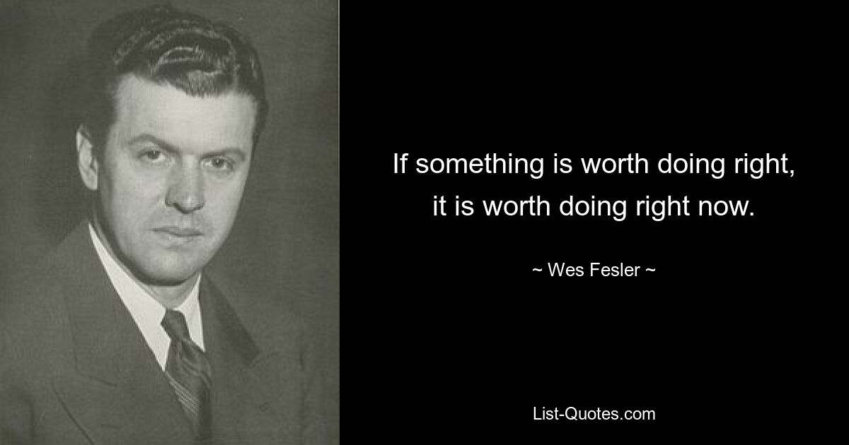 If something is worth doing right, it is worth doing right now. — © Wes Fesler