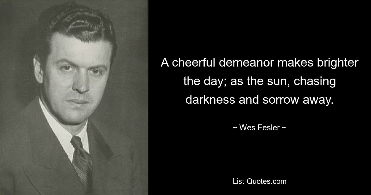 A cheerful demeanor makes brighter the day; as the sun, chasing darkness and sorrow away. — © Wes Fesler