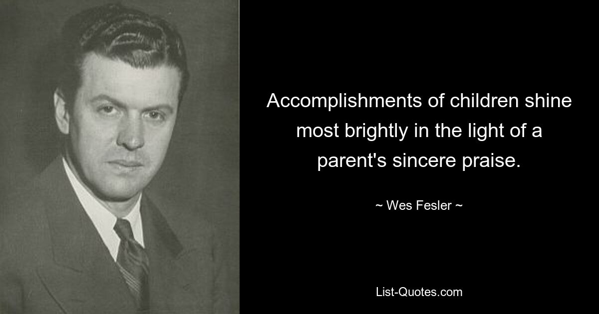 Accomplishments of children shine most brightly in the light of a parent's sincere praise. — © Wes Fesler