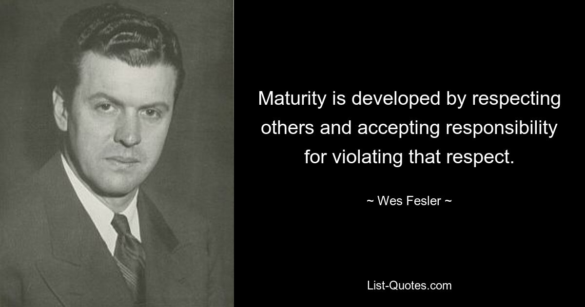 Maturity is developed by respecting others and accepting responsibility for violating that respect. — © Wes Fesler