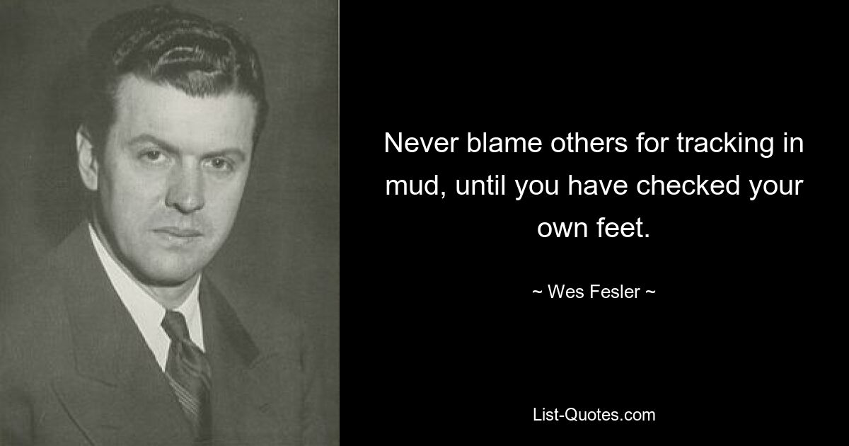 Never blame others for tracking in mud, until you have checked your own feet. — © Wes Fesler