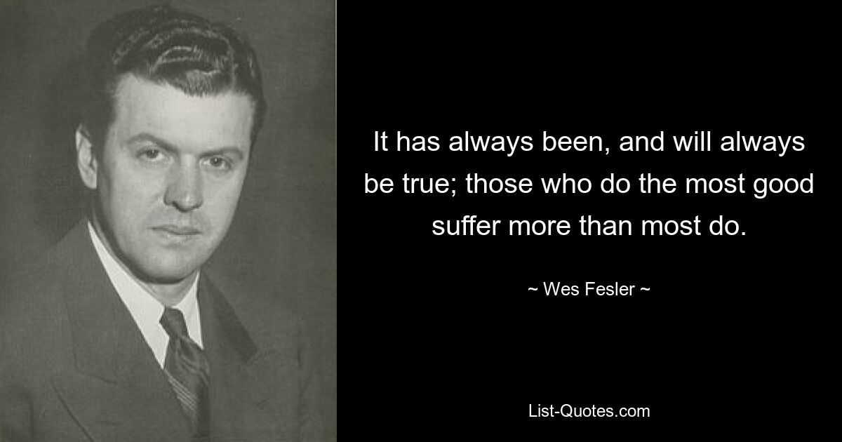 It has always been, and will always be true; those who do the most good suffer more than most do. — © Wes Fesler