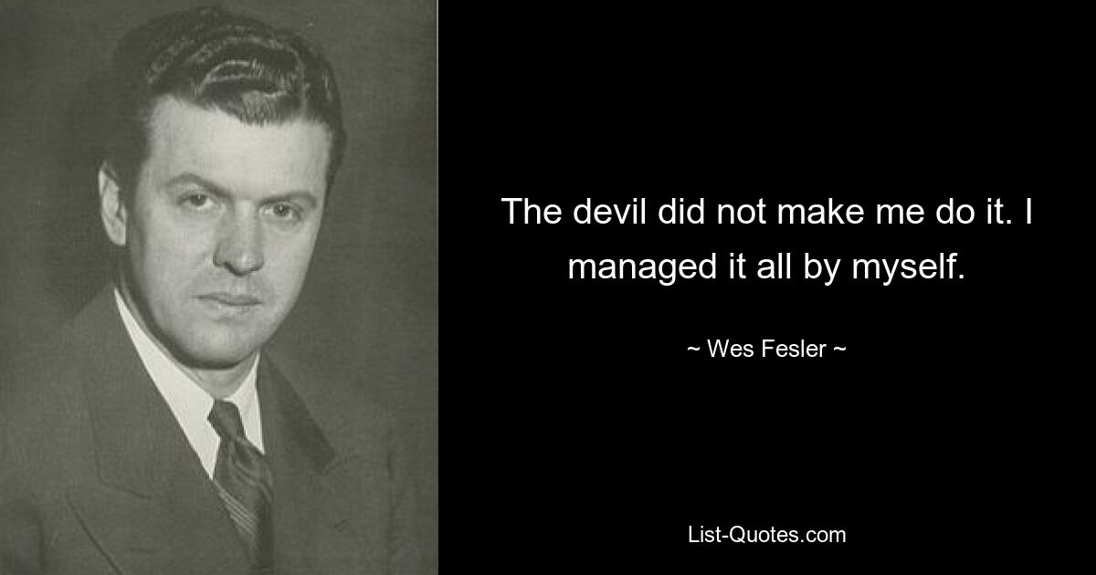 The devil did not make me do it. I managed it all by myself. — © Wes Fesler