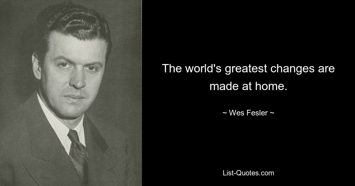 The world's greatest changes are made at home. — © Wes Fesler