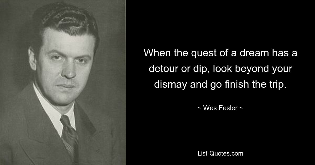 When the quest of a dream has a detour or dip, look beyond your dismay and go finish the trip. — © Wes Fesler