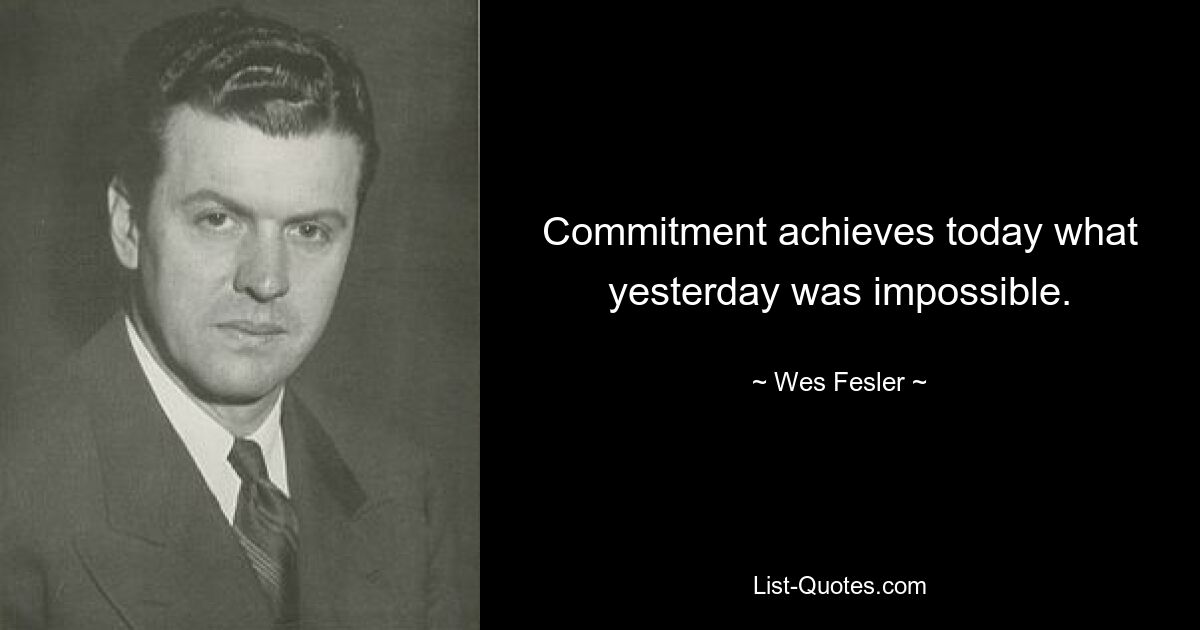 Commitment achieves today what yesterday was impossible. — © Wes Fesler