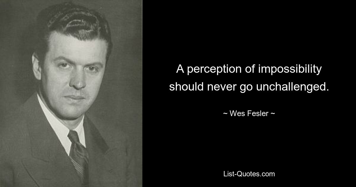 A perception of impossibility should never go unchallenged. — © Wes Fesler