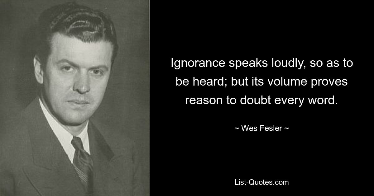 Ignorance speaks loudly, so as to be heard; but its volume proves reason to doubt every word. — © Wes Fesler