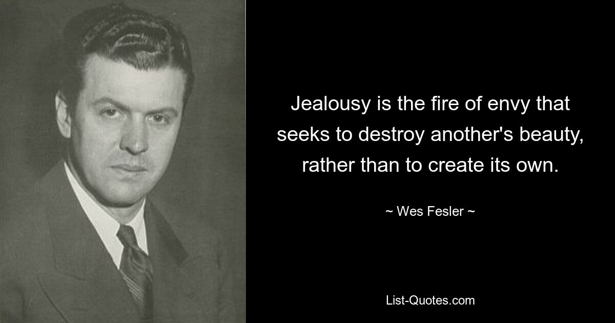 Jealousy is the fire of envy that seeks to destroy another's beauty, rather than to create its own. — © Wes Fesler