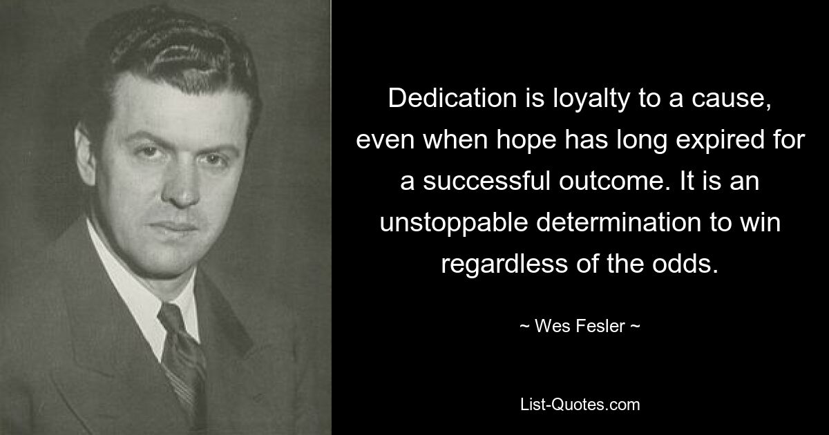 Dedication is loyalty to a cause, even when hope has long expired for a successful outcome. It is an unstoppable determination to win regardless of the odds. — © Wes Fesler