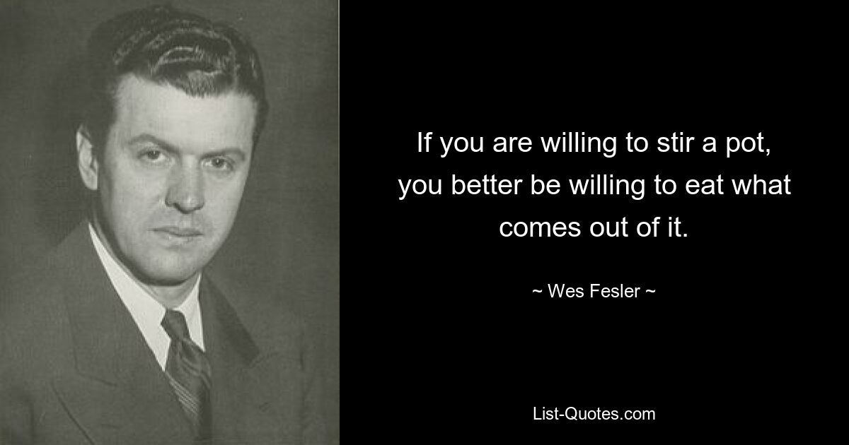 If you are willing to stir a pot, you better be willing to eat what comes out of it. — © Wes Fesler