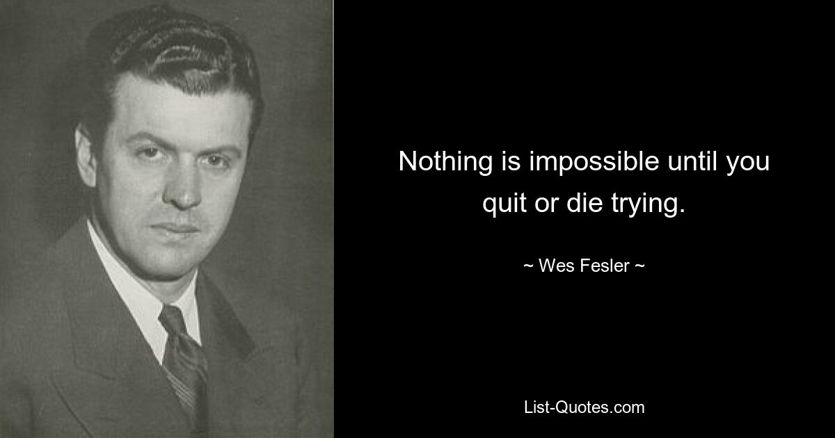 Nothing is impossible until you quit or die trying. — © Wes Fesler