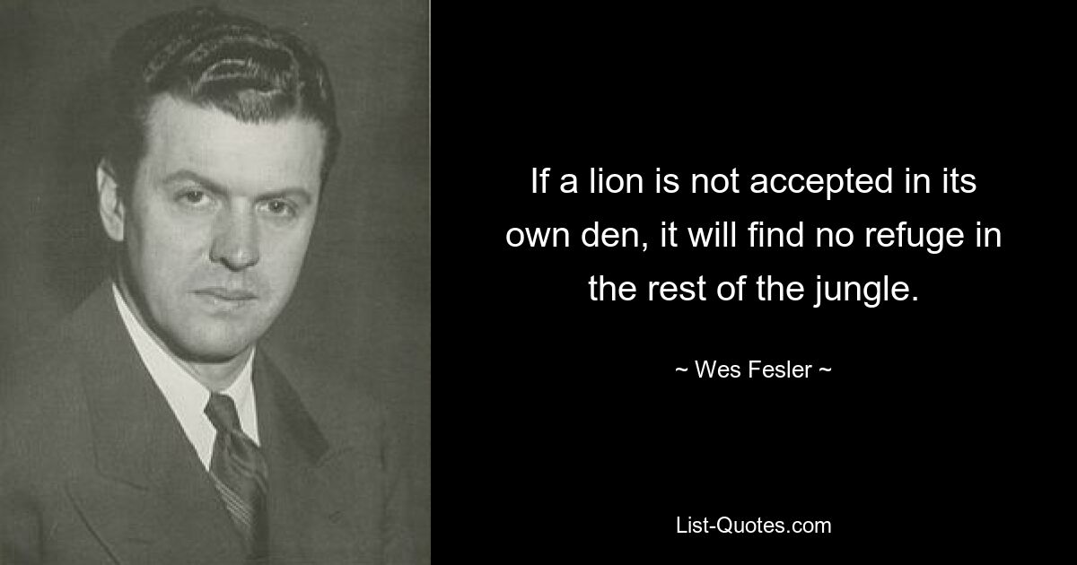 If a lion is not accepted in its own den, it will find no refuge in the rest of the jungle. — © Wes Fesler