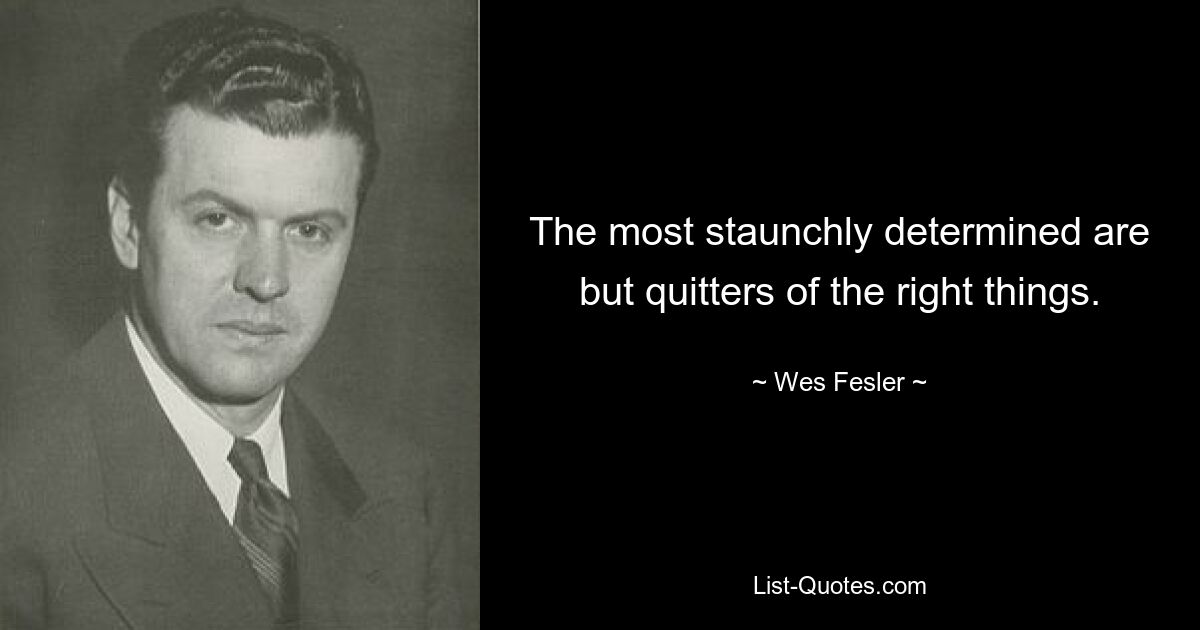 The most staunchly determined are but quitters of the right things. — © Wes Fesler