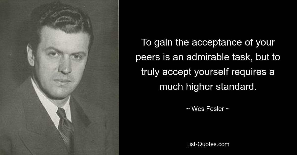 To gain the acceptance of your peers is an admirable task, but to truly accept yourself requires a much higher standard. — © Wes Fesler