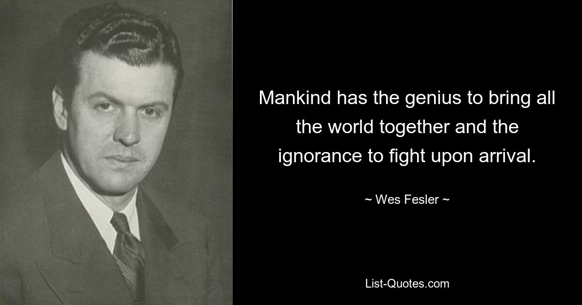 Mankind has the genius to bring all the world together and the ignorance to fight upon arrival. — © Wes Fesler