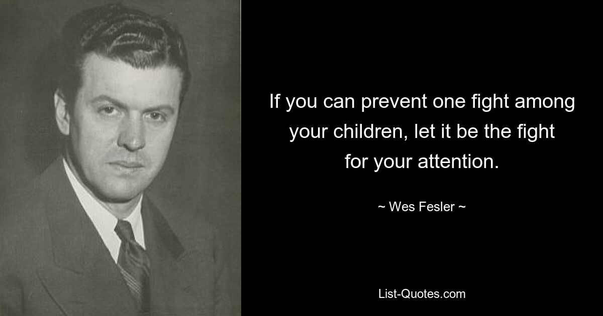 If you can prevent one fight among your children, let it be the fight for your attention. — © Wes Fesler