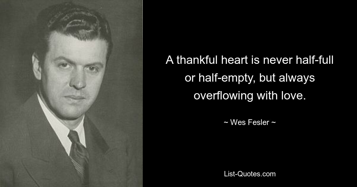 A thankful heart is never half-full or half-empty, but always overflowing with love. — © Wes Fesler