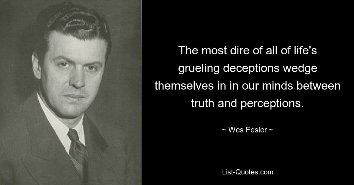 The most dire of all of life's grueling deceptions wedge themselves in in our minds between truth and perceptions. — © Wes Fesler