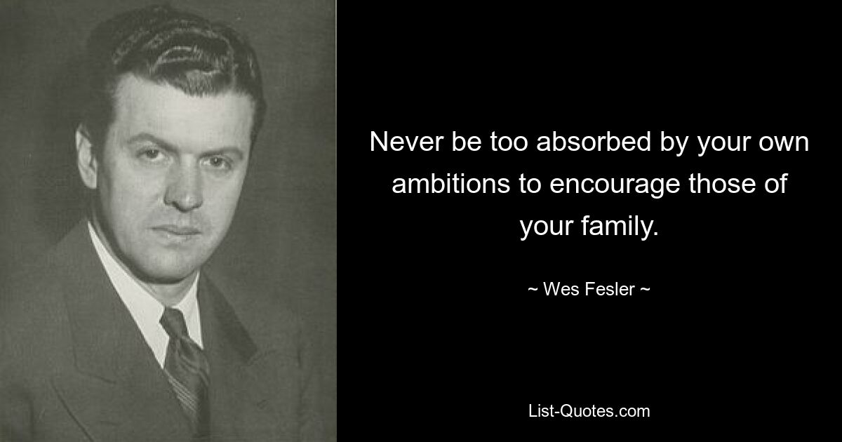 Never be too absorbed by your own ambitions to encourage those of your family. — © Wes Fesler