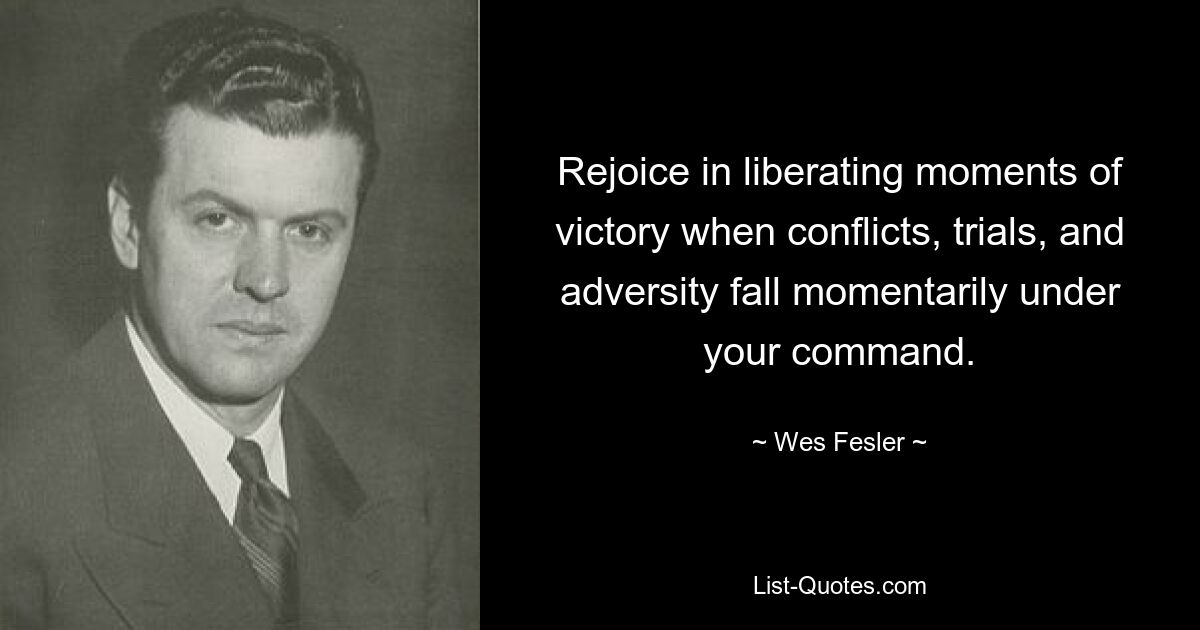 Rejoice in liberating moments of victory when conflicts, trials, and adversity fall momentarily under your command. — © Wes Fesler