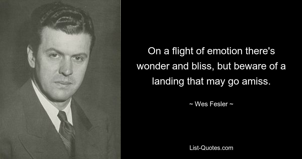 On a flight of emotion there's wonder and bliss, but beware of a landing that may go amiss. — © Wes Fesler