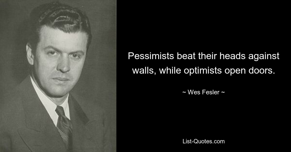 Pessimists beat their heads against walls, while optimists open doors. — © Wes Fesler