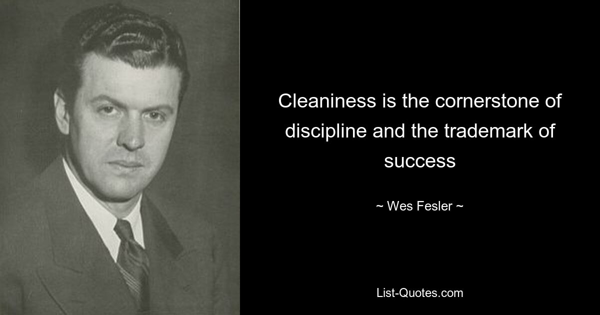 Cleaniness is the cornerstone of discipline and the trademark of success — © Wes Fesler